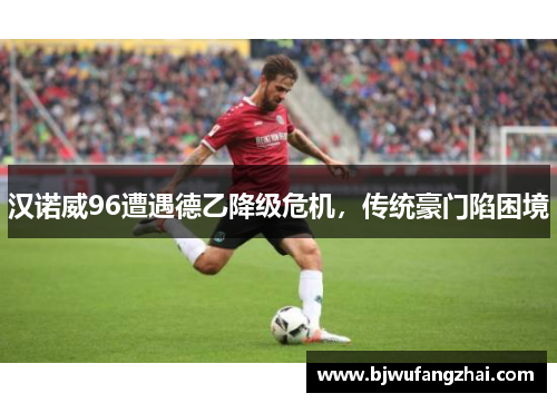 汉诺威96遭遇德乙降级危机，传统豪门陷困境