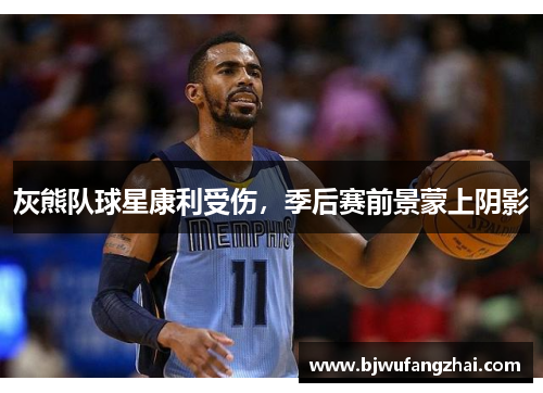 灰熊队球星康利受伤，季后赛前景蒙上阴影