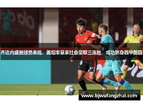 齐达内盛赞球员表现，盖坦率皇家社会豪取三连胜，成功跻身西甲前四