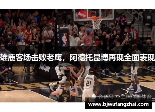 雄鹿客场击败老鹰，阿德托昆博再现全面表现
