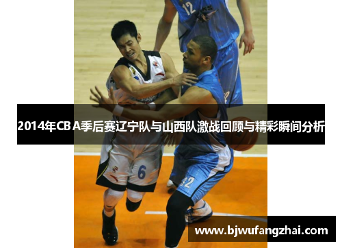 2014年CBA季后赛辽宁队与山西队激战回顾与精彩瞬间分析