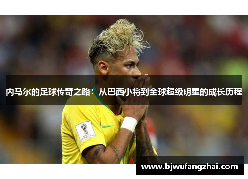 内马尔的足球传奇之路：从巴西小将到全球超级明星的成长历程