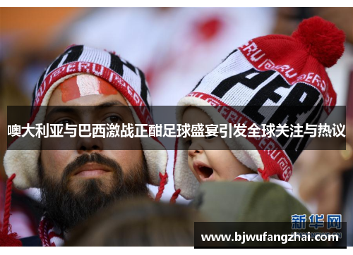 噢大利亚与巴西激战正酣足球盛宴引发全球关注与热议