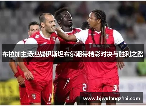 布拉加主场迎战伊斯坦布尔期待精彩对决与胜利之路