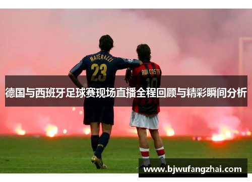 德国与西班牙足球赛现场直播全程回顾与精彩瞬间分析