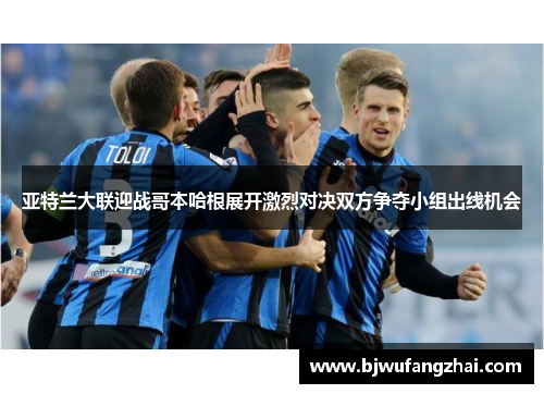 亚特兰大联迎战哥本哈根展开激烈对决双方争夺小组出线机会