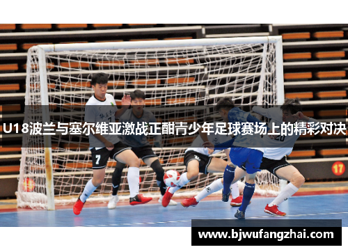 U18波兰与塞尔维亚激战正酣青少年足球赛场上的精彩对决