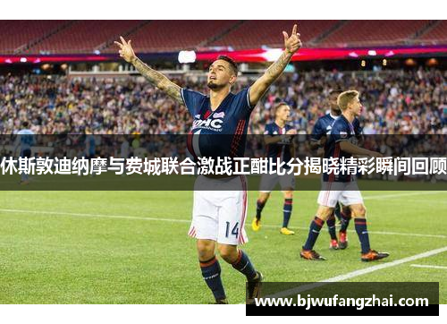 休斯敦迪纳摩与费城联合激战正酣比分揭晓精彩瞬间回顾